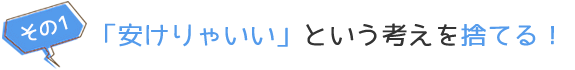 その1「安けりゃいい」という考えを捨てる！