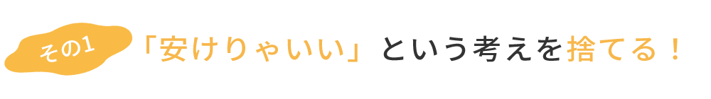 その1「安けりゃいい」という考えを捨てる！